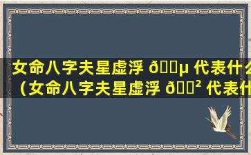 女命八字夫星虚浮 🌵 代表什么（女命八字夫星虚浮 🌲 代表什么生肖）